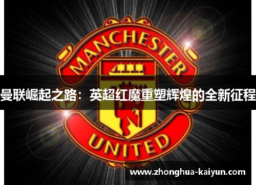 曼联崛起之路：英超红魔重塑辉煌的全新征程