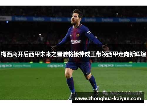 梅西离开后西甲未来之星谁将接棒成王带领西甲走向新辉煌