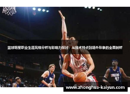 篮球明星职业生涯风格分析与影响力探讨:从技术特点到场外形象的全面剖析 篮球明星职业生涯风格分析与影响力探讨:从技术特点到场外形象的全面剖析