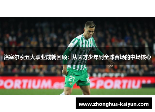 洛塞尔索五大职业成就回顾：从天才少年到全球赛场的中场核心