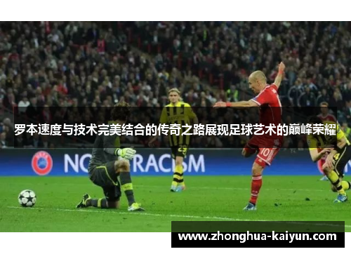 罗本速度与技术完美结合的传奇之路展现足球艺术的巅峰荣耀 罗本速度与技术完美结合的传奇之路展现足球艺术的巅峰荣耀