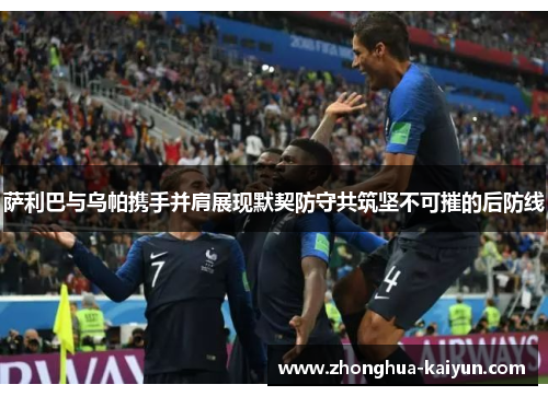 萨利巴与乌帕携手并肩展现默契防守共筑坚不可摧的后防线 萨利巴与乌帕携手并肩展现默契防守共筑坚不可摧的后防线