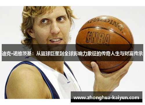 迪克·诺维茨基:从篮球巨星到全球影响力象征的传奇人生与财富传承 迪克·诺维茨基:从篮球巨星到全球影响力象征的传奇人生与财富传承