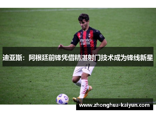 迪亚斯：阿根廷前锋凭借精湛射门技术成为锋线新星