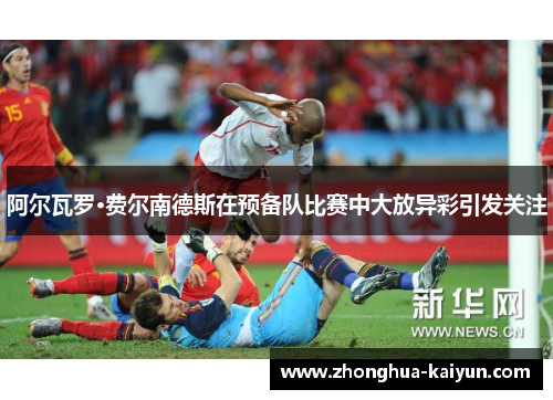 阿尔瓦罗·费尔南德斯在预备队比赛中大放异彩引发关注 阿尔瓦罗·费尔南德斯在预备队比赛中大放异彩引发关注