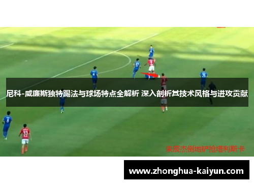 尼科-威廉斯独特踢法与球场特点全解析 深入剖析其技术风格与进攻贡献 尼科-威廉斯独特踢法与球场特点全解析 深入剖析其技术风格与进攻贡献