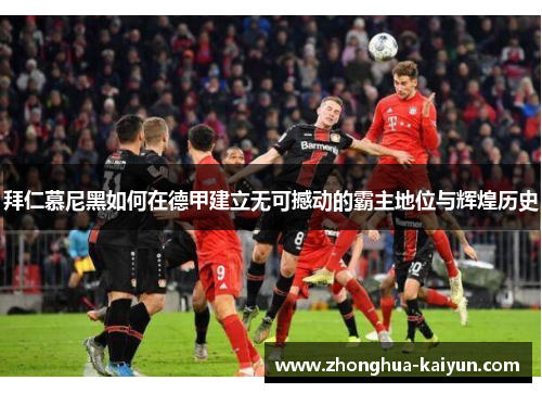 拜仁慕尼黑如何在德甲建立无可撼动的霸主地位与辉煌历史 拜仁慕尼黑如何在德甲建立无可撼动的霸主地位与辉煌历史