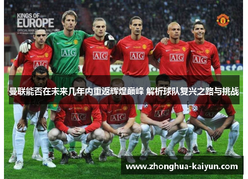 曼联能否在未来几年内重返辉煌巅峰 解析球队复兴之路与挑战 曼联能否在未来几年内重返辉煌巅峰 解析球队复兴之路与挑战