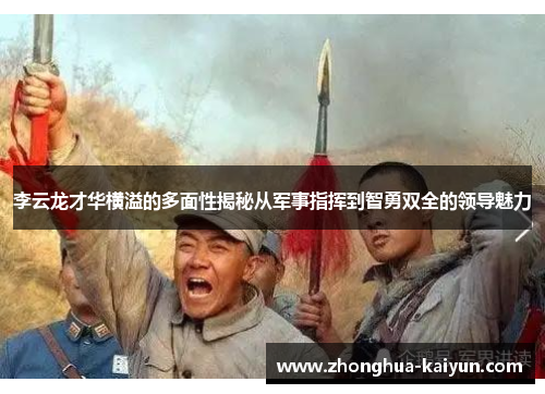 李云龙才华横溢的多面性揭秘从军事指挥到智勇双全的领导魅力 李云龙才华横溢的多面性揭秘从军事指挥到智勇双全的领导魅力