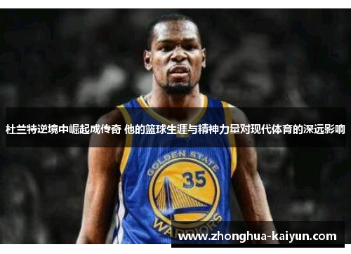 杜兰特逆境中崛起成传奇 他的篮球生涯与精神力量对现代体育的深远影响 杜兰特逆境中崛起成传奇 他的篮球生涯与精神力量对现代体育的深远影响