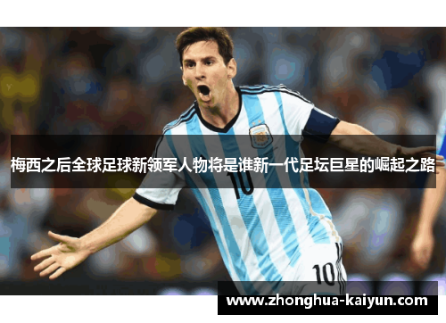 梅西之后全球足球新领军人物将是谁新一代足坛巨星的崛起之路 梅西之后全球足球新领军人物将是谁新一代足坛巨星的崛起之路