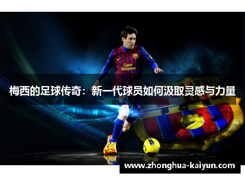 梅西的足球传奇：新一代球员如何汲取灵感与力量