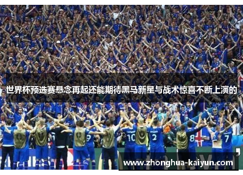 世界杯预选赛悬念再起还能期待黑马新星与战术惊喜不断上演的 世界杯预选赛悬念再起还能期待黑马新星与战术惊喜不断上演的