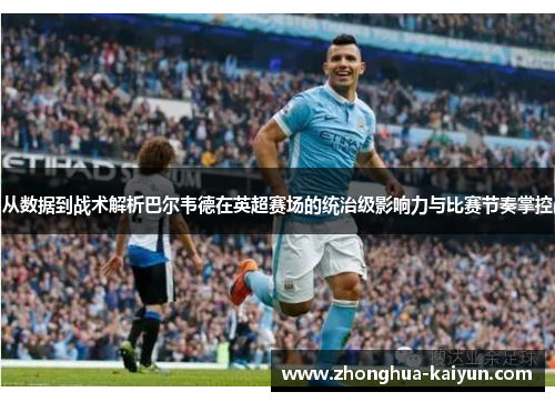 从数据到战术解析巴尔韦德在英超赛场的统治级影响力与比赛节奏掌控