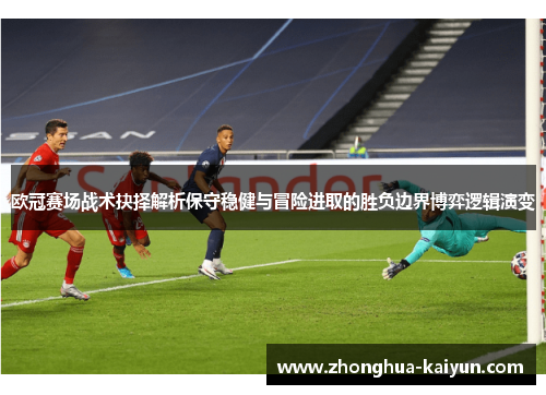 欧冠赛场战术抉择解析保守稳健与冒险进取的胜负边界博弈逻辑演变