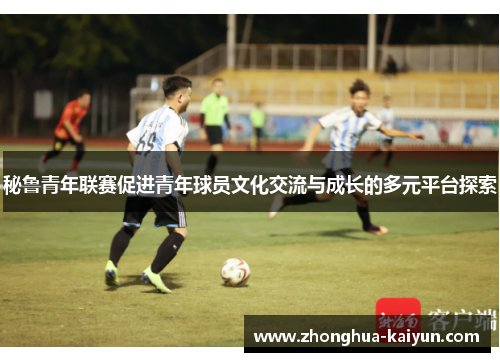 秘鲁青年联赛促进青年球员文化交流与成长的多元平台探索