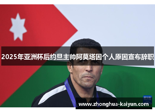 2025年亚洲杯后约旦主帅阿莫塔因个人原因宣布辞职