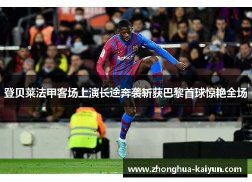 登贝莱法甲客场上演长途奔袭斩获巴黎首球惊艳全场